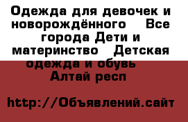 Одежда для девочек и новорождённого  - Все города Дети и материнство » Детская одежда и обувь   . Алтай респ.